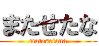 またせたな (matasetana)