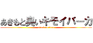 あきもと臭いキモイバーカ (attack on titan)
