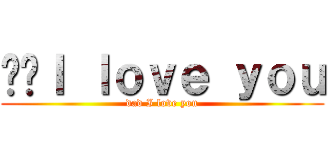 爸爸Ｉ ｌｏｖｅ ｙｏｕ (dad I love you)