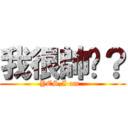 我很帥嗎？ (YES,I am .)