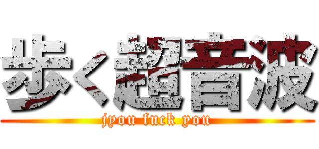歩く超音波 (jyou fuck you)