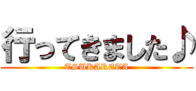 行ってきました♪ (TSUKARETA)