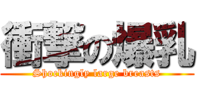 衝撃の爆乳 (Shockingly large breasts)