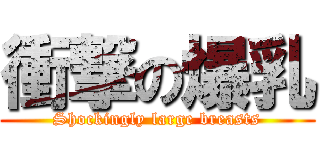 衝撃の爆乳 (Shockingly large breasts)