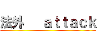 法外   ａｔｔａｃｋ ()