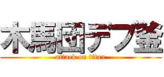 木馬団デブ釜 (attack on titan)