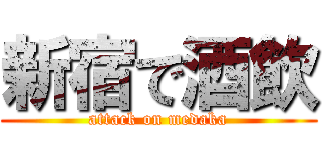 新宿で酒飲 (attack on medaka)