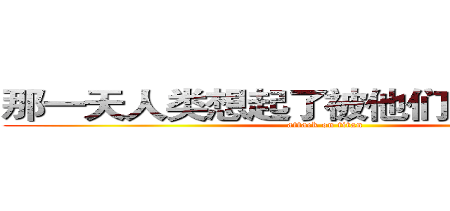 那一天人类想起了被他们支配的恐惧 (attack on titan)