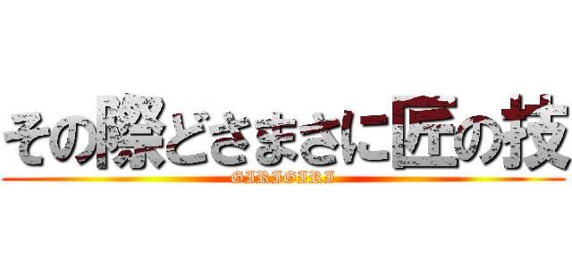 その際どさまさに匠の技 (GIRIGIRI)