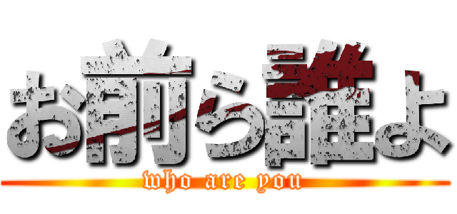 お前ら誰よ (who are you)
