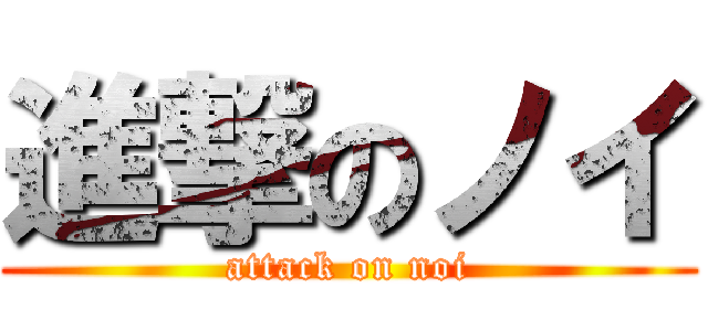 進撃のノイ (attack on noi)