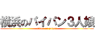 横浜のパイパン３人娘 (attack on paipan)