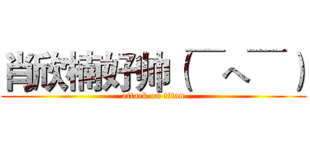 肖欣楠好帅（￣へ￣） (attack on titan)