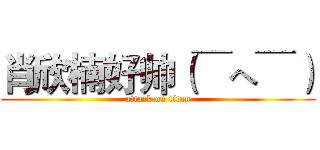 肖欣楠好帅（￣へ￣） (attack on titan)