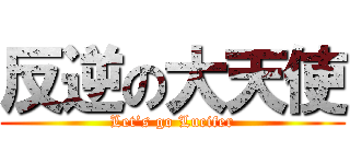 反逆の大天使 (Let’s go Lucifer)