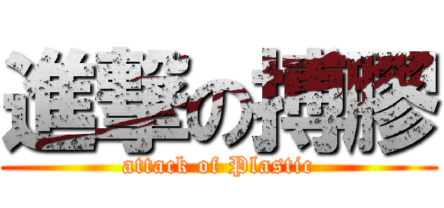 進撃の搏膠 (attack of Plastic)