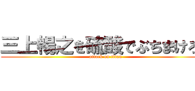 三上暢之を硫酸でぶちまけろ！ (attack on titan)