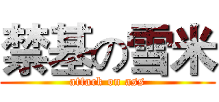 禁基の雪米 (attack on ass)