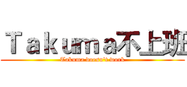 Ｔａｋｕｍａ不上班 (Takuma doesn't work)