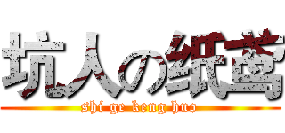 坑人の纸鸢 (shi ge keng huo)