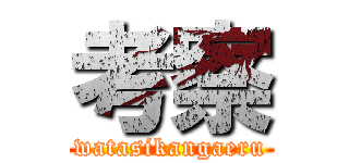 考察 (watasikangaeru)