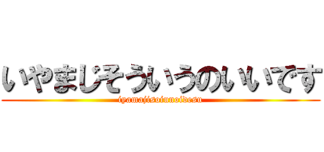 いやまじそういうのいいです (iyamajisoiunoidesu)