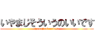 いやまじそういうのいいです (iyamajisoiunoidesu)