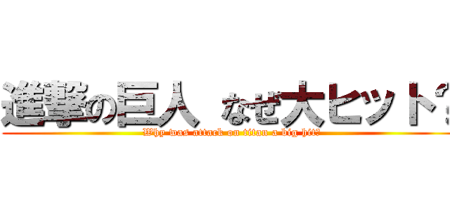 進撃の巨人 なぜ大ヒット？ (Why was attack on titan a big hit?)