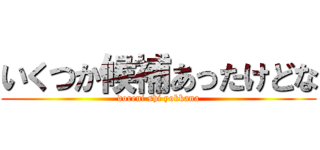 いくつか候補あったけどな (doreni shi yokkana)