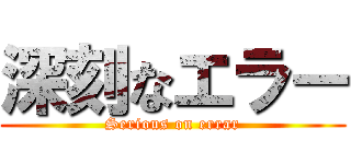 深刻なエラー (Serious on errar)