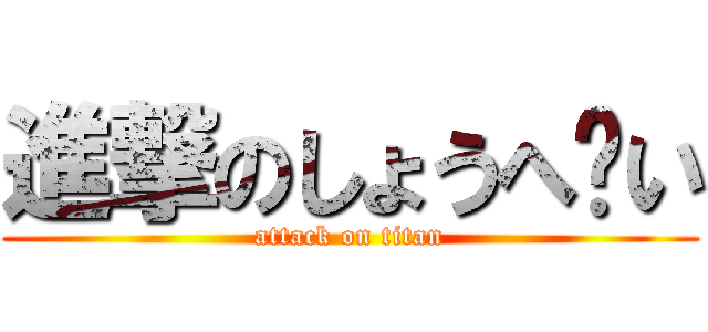 進撃のしょうへ〜い (attack on titan)