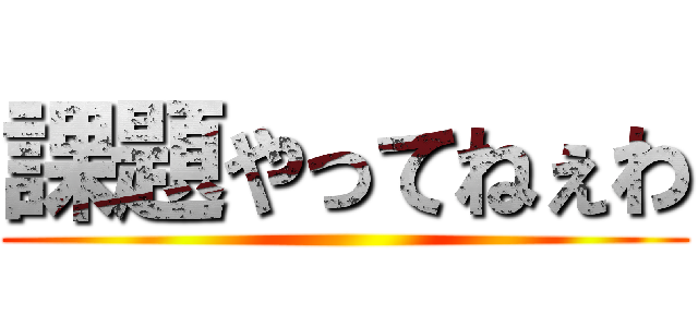 課題やってねぇわ ()