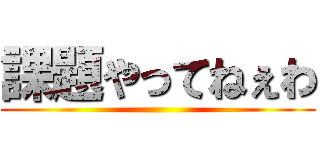 課題やってねぇわ ()