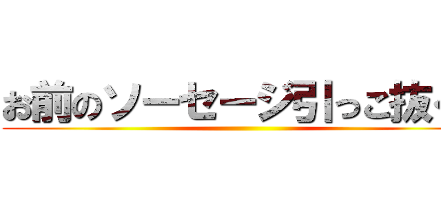 お前のソーセージ引っこ抜くぞ ()