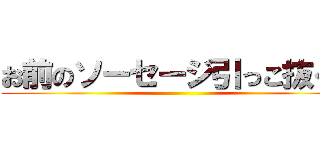 お前のソーセージ引っこ抜くぞ ()