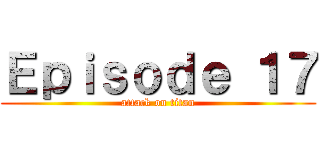 Ｅｐｉｓｏｄｅ １７ (attack on titan)