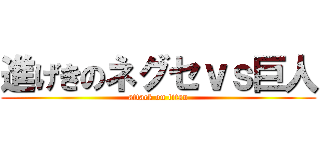 進げきのネグセｖｓ巨人 (attack on titan)