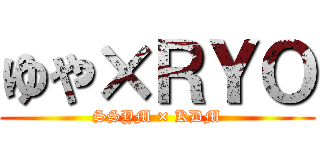 ゆや×ＲＹＯ (SSYM × KDM)