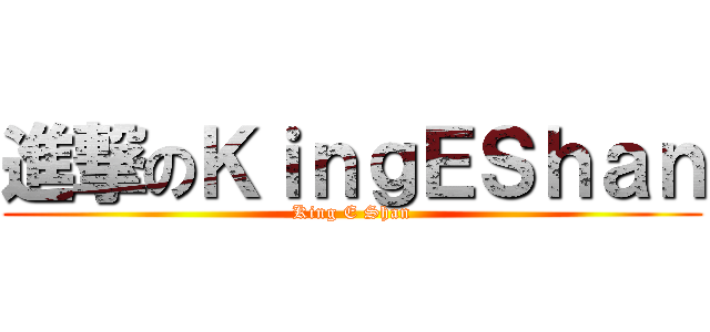 進撃のＫｉｎｇＥＳｈａｎ (King E Shan)