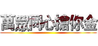 萬眾同心搶你金 ()