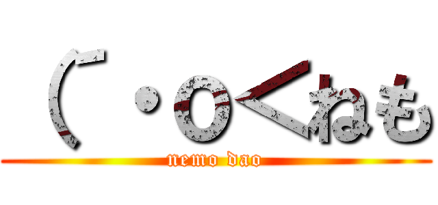 （´・ｏ＜ねも (nemo dao)