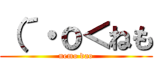 （´・ｏ＜ねも (nemo dao)