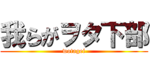 我らがヲタ下部 (wotagei)