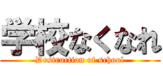 学校なくなれ (Destruction of school)