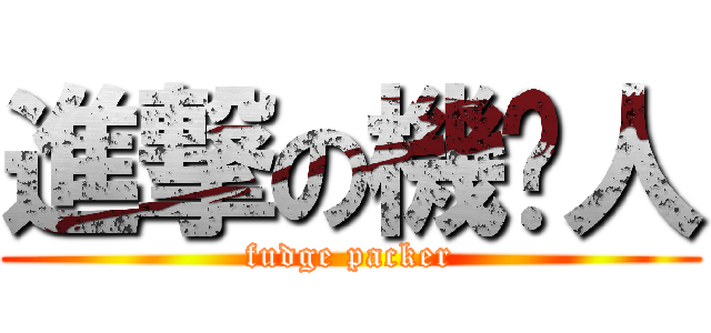 進撃の機掰人 (fudge packer)