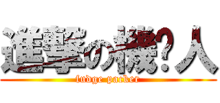 進撃の機掰人 (fudge packer)