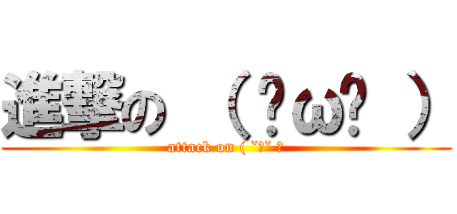 進撃の （ ˘ω˘ ） (attack on ( ˘ω˘ ）)