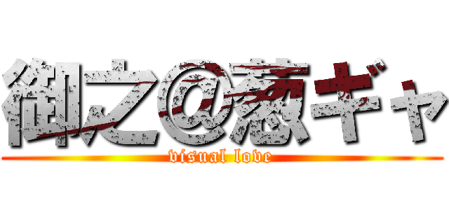 御之＠葱ギャ (visual love)