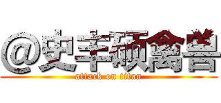 ＠史丰硕禽兽 (attack on titan)