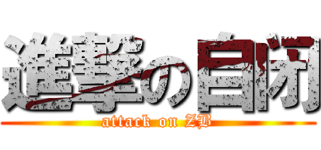 進撃の自闭 (attack on ZB)